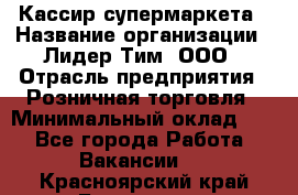 Кассир супермаркета › Название организации ­ Лидер Тим, ООО › Отрасль предприятия ­ Розничная торговля › Минимальный оклад ­ 1 - Все города Работа » Вакансии   . Красноярский край,Бородино г.